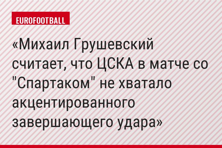 Михаил Грушевский считает, что ЦСКА в матче со "Спартаком" не хватало акцентированного завершающего удара