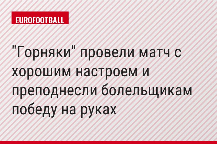 "Горняки" провели матч с хорошим настроем и преподнесли болельщикам победу на руках