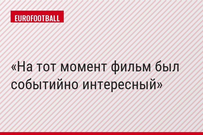 На тот момент фильм был событийно интересный