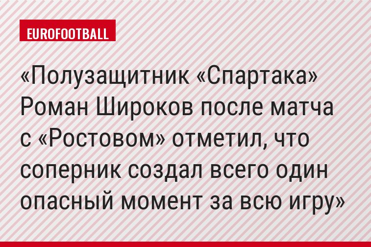 Полузащитник «Спартака» Роман Широков после матча с «Ростовом» отметил, что соперник создал всего один опасный момент за всю игру