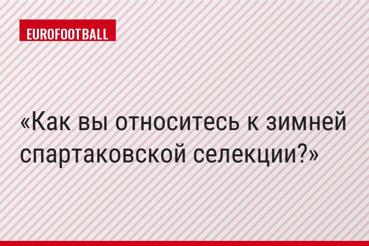 Как вы относитесь к зимней спартаковской селекции?