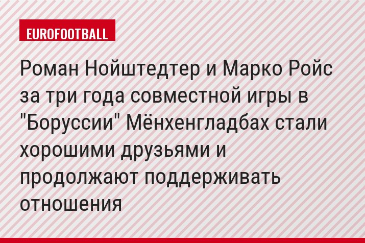 Роман Нойштедтер и Марко Ройс за три года совместной игры в "Боруссии" Мёнхенгладбах стали хорошими друзьями и продолжают поддерживать отношения