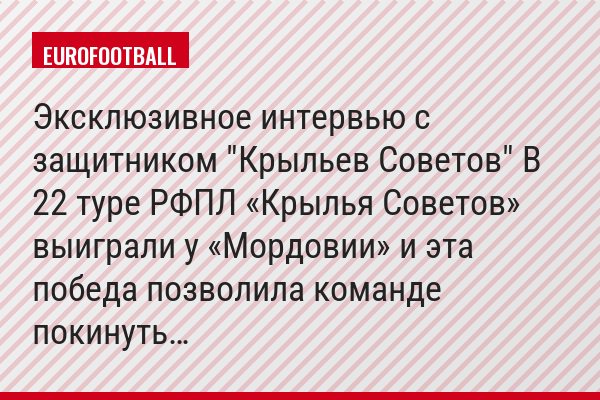 Эксклюзивное интервью с защитником "Крыльев Советов" В 22 туре РФПЛ «Крылья Советов» выиграли у «Мордовии» и эта победа позволила команде покинуть…