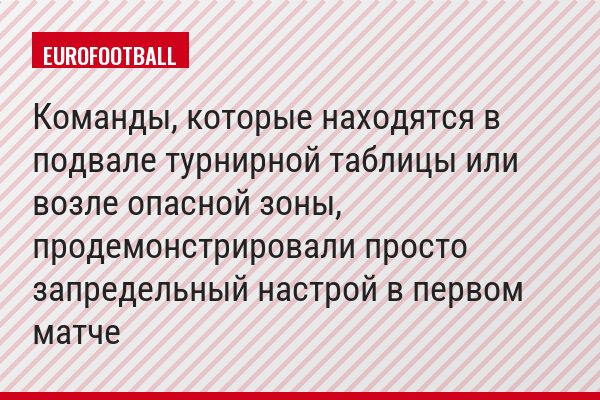 Команды, которые находятся в подвале турнирной таблицы или возле опасной зоны, продемонстрировали просто запредельный настрой в первом матче