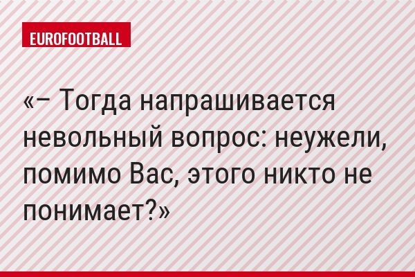 – Тогда напрашивается невольный вопрос: неужели, помимо Вас, этого никто не понимает?