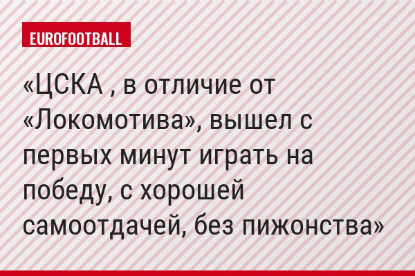ЦСКА , в отличие от «Локомотива», вышел с первых минут играть на победу, с хорошей самоотдачей, без пижонства