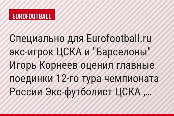 Специально для Eurofootball.ru экс-игрок ЦСКА и "Барселоны" Игорь Корнеев оценил главные поединки 12-го тура чемпионата России Экс-футболист ЦСКА ,…