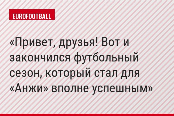 Привет, друзья! Вот и закончился футбольный сезон, который стал для «Анжи» вполне успешным