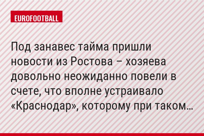 Под занавес тайма пришли новости из Ростова – хозяева довольно неожиданно повели в счете, что вполне устраивало «Краснодар», которому при таком…