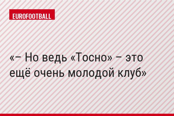 – Но ведь «Тосно» – это ещё очень молодой клуб