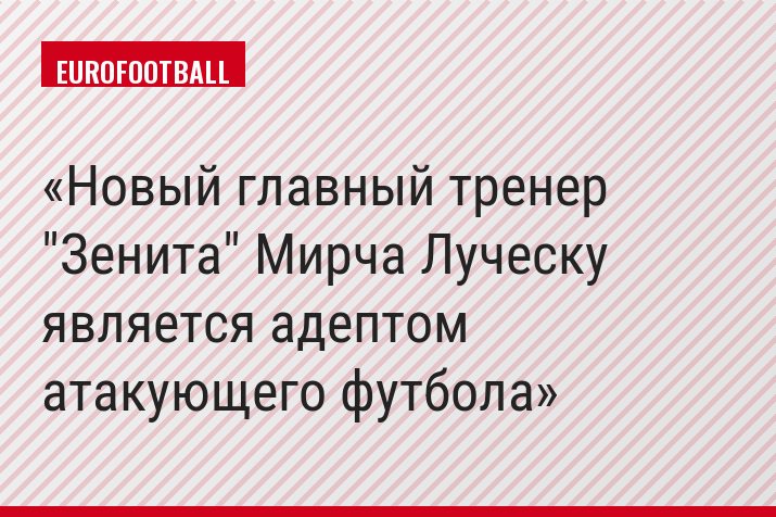 Новый главный тренер "Зенита" Мирча Луческу является адептом атакующего футбола