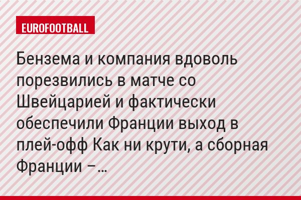Бензема и компания вдоволь порезвились в матче со Швейцарией и фактически обеспечили Франции выход в плей-офф Как ни крути, а сборная Франции –…