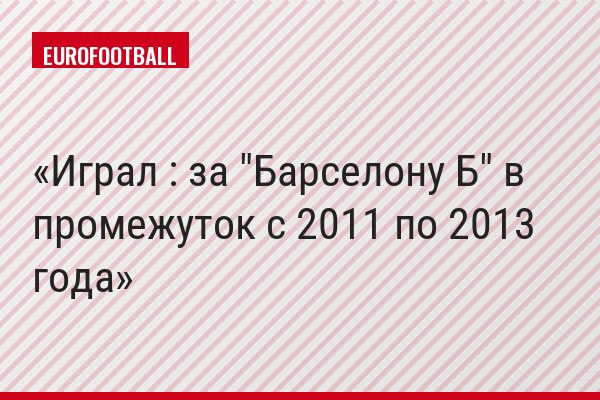 Играл : за "Барселону Б" в промежуток с 2011 по 2013 года