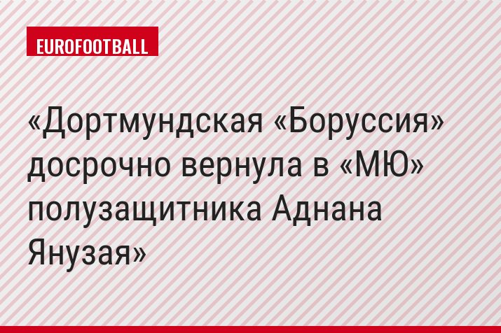 Дортмундская «Боруссия» досрочно вернула в «МЮ» полузащитника Аднана Янузая