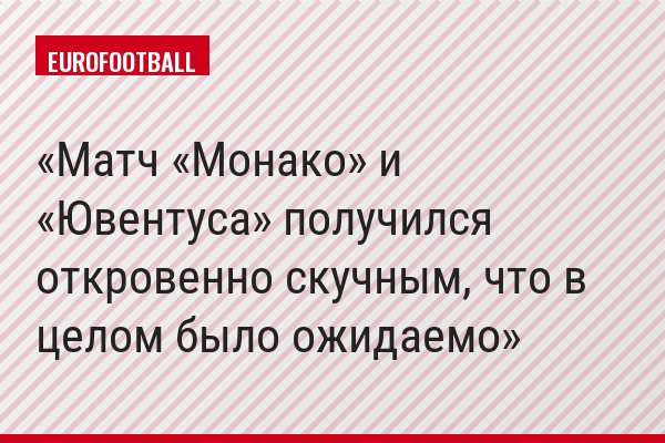 Матч «Монако» и «Ювентуса» получился откровенно скучным, что в целом было ожидаемо