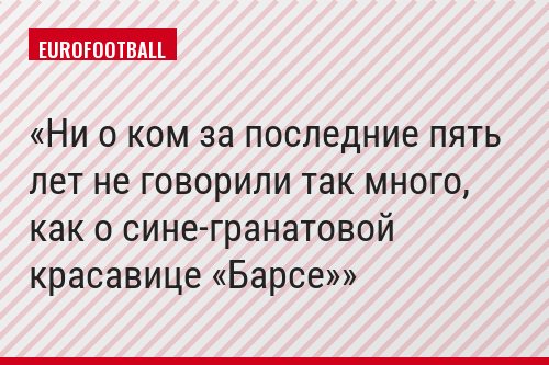 Ни о ком за последние пять лет не говорили так много, как о сине-гранатовой красавице «Барсе»