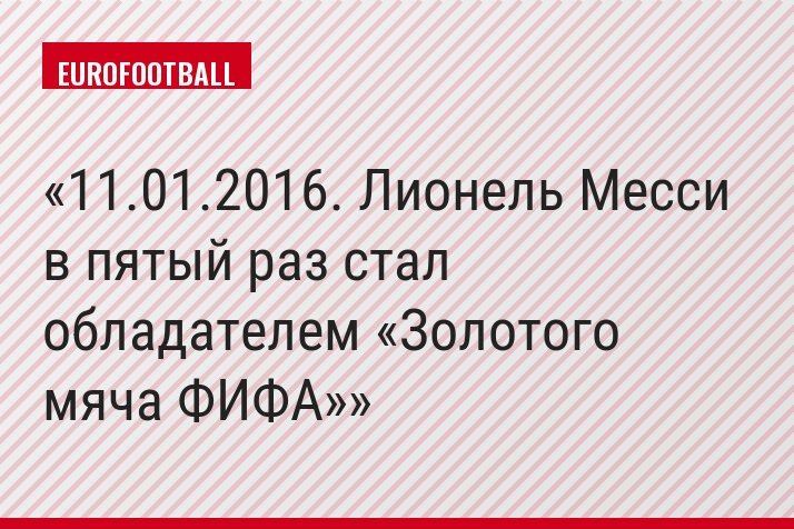 11.01.2016. Лионель Месси в пятый раз стал обладателем «Золотого мяча ФИФА»