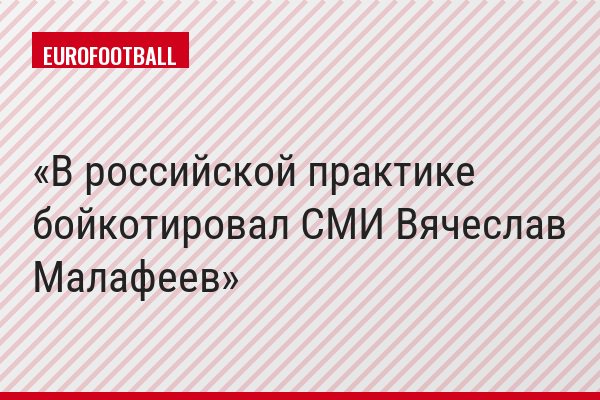 В российской практике бойкотировал СМИ Вячеслав Малафеев