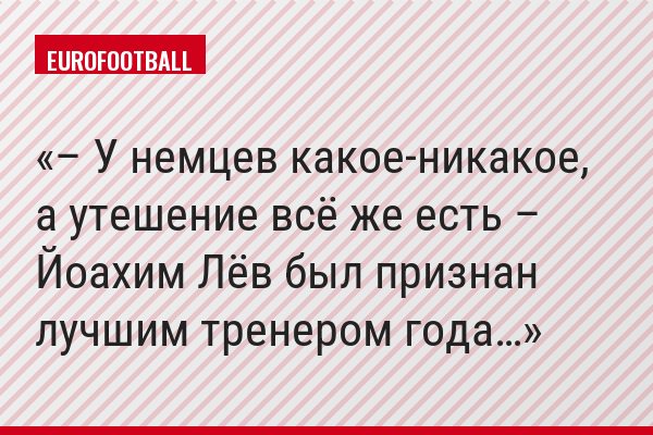 – У немцев какое-никакое, а утешение всё же есть – Йоахим Лёв был признан лучшим тренером года…