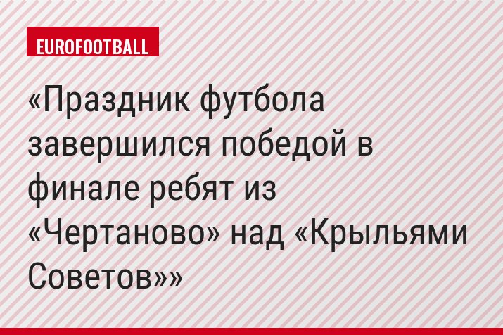 Праздник футбола завершился победой в финале ребят из «Чертаново» над «Крыльями Советов»