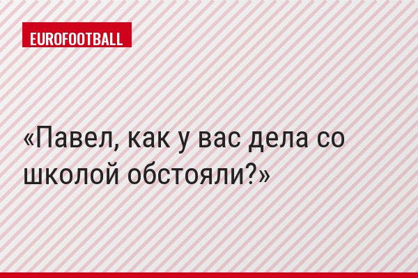 Павел, как у вас дела со школой обстояли?