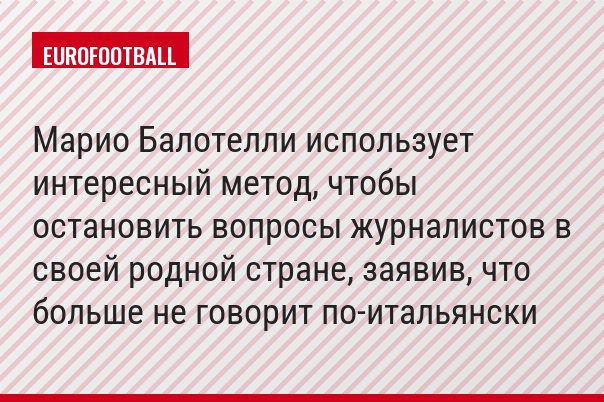 Марио Балотелли использует интересный метод, чтобы остановить вопросы журналистов в своей родной стране, заявив, что больше не говорит по-итальянски