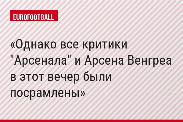 Однако все критики "Арсенала" и Арсена Венгреа в этот вечер были посрамлены