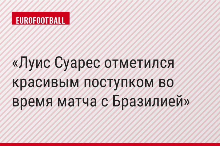Луис Суарес отметился красивым поступком во время матча с Бразилией
