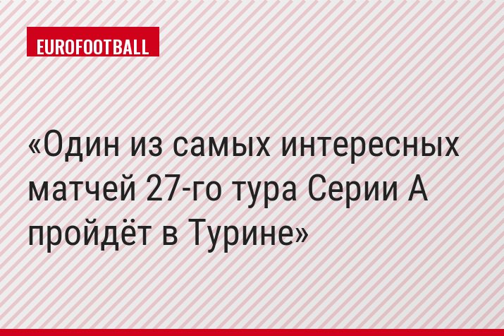 Один из самых интересных матчей 27-го тура Серии A пройдёт в Турине