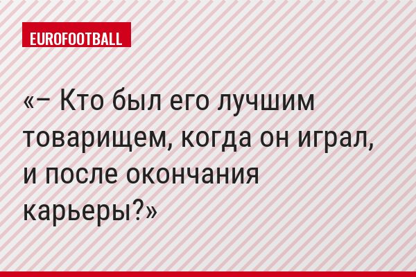 – Кто был его лучшим товарищем, когда он играл, и после окончания карьеры?