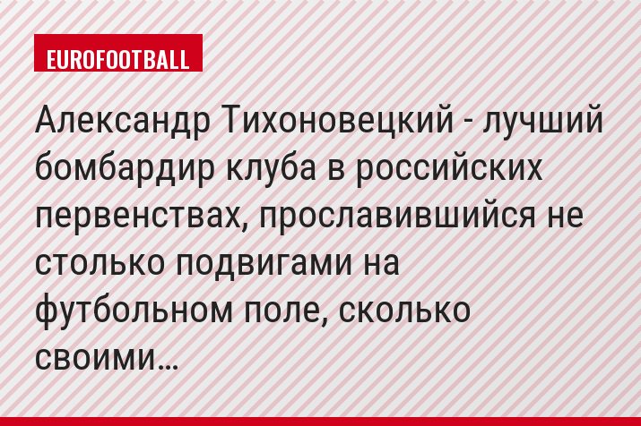 Александр Тихоновецкий - лучший бомбардир клуба в российских первенствах, прославившийся не столько подвигами на футбольном поле, сколько своими…