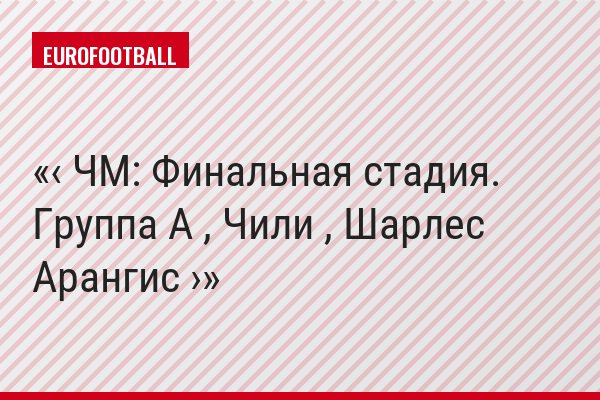 ‹ ЧМ: Финальная стадия. Группа A , Чили , Шарлес Арангис ›