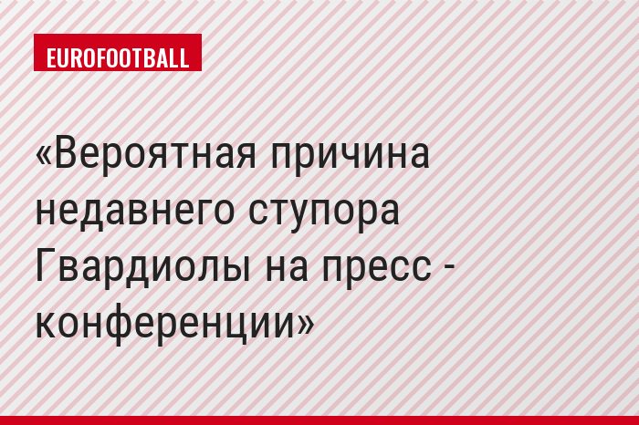 Вероятная причина недавнего ступора Гвардиолы на пресс - конференции