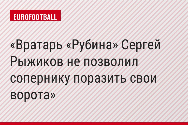 Вратарь «Рубина» Сергей Рыжиков не позволил сопернику поразить свои ворота