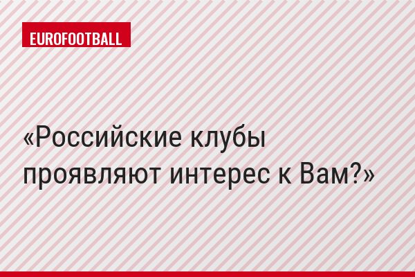 Российские клубы проявляют интерес к Вам?