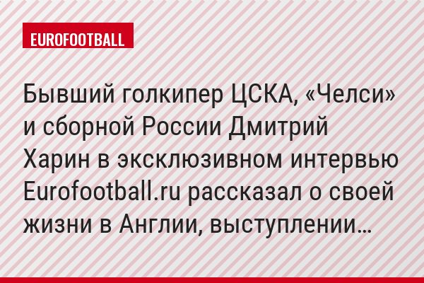 Бывший голкипер ЦСКА, «Челси» и сборной России Дмитрий Харин в эксклюзивном интервью Eurofootball.ru рассказал о своей жизни в Англии, выступлении…