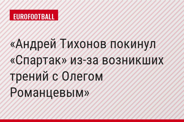 Андрей Тихонов покинул «Спартак» из-за возникших трений с Олегом Романцевым