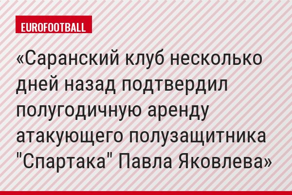 Саранский клуб несколько дней назад подтвердил полугодичную аренду атакующего полузащитника "Спартака" Павла Яковлева