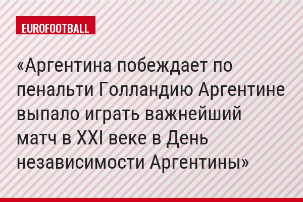 Аргентина побеждает по пенальти Голландию Аргентине выпало играть важнейший матч в XXI веке в День независимости Аргентины