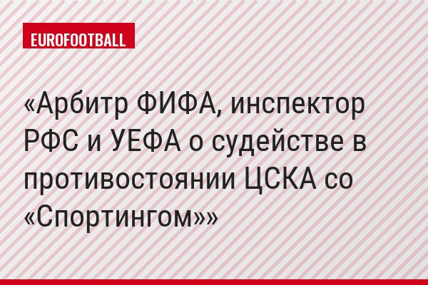 Арбитр ФИФА, инспектор РФС и УЕФА о судействе в противостоянии ЦСКА со «Спортингом»