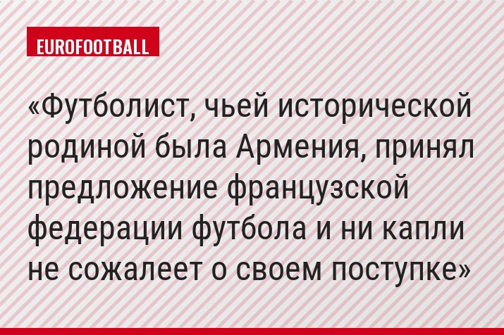 Футболист, чьей исторической родиной была Армения, принял предложение французской федерации футбола и ни капли не сожалеет о своем поступке