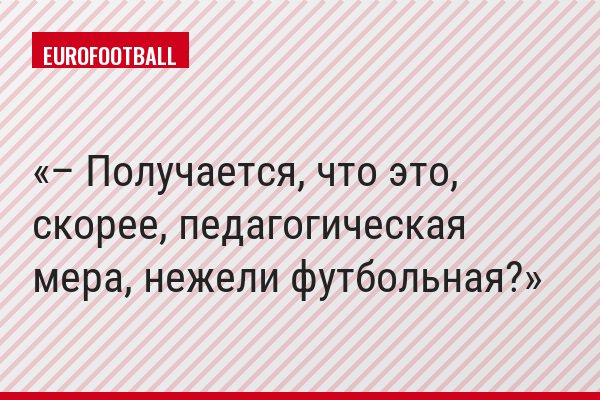– Получается, что это, скорее, педагогическая мера, нежели футбольная?