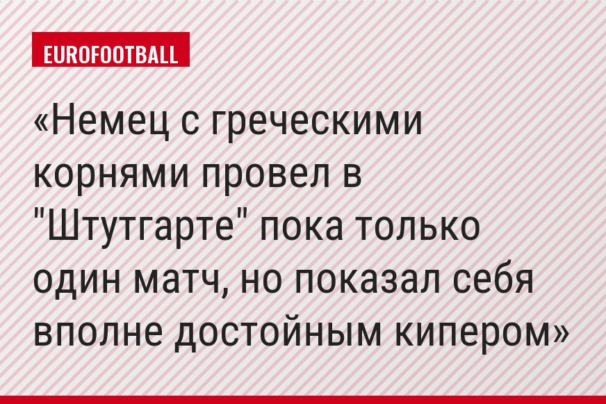 Немец с греческими корнями провел в "Штутгарте" пока только один матч, но показал себя вполне достойным кипером