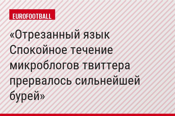 Отрезанный язык Спокойное течение микроблогов твиттера прервалось сильнейшей бурей