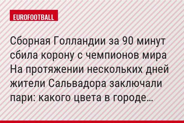 Сборная Голландии за 90 минут сбила корону с чемпионов мира На протяжении нескольких дней жители Сальвадора заключали пари: какого цвета в городе…