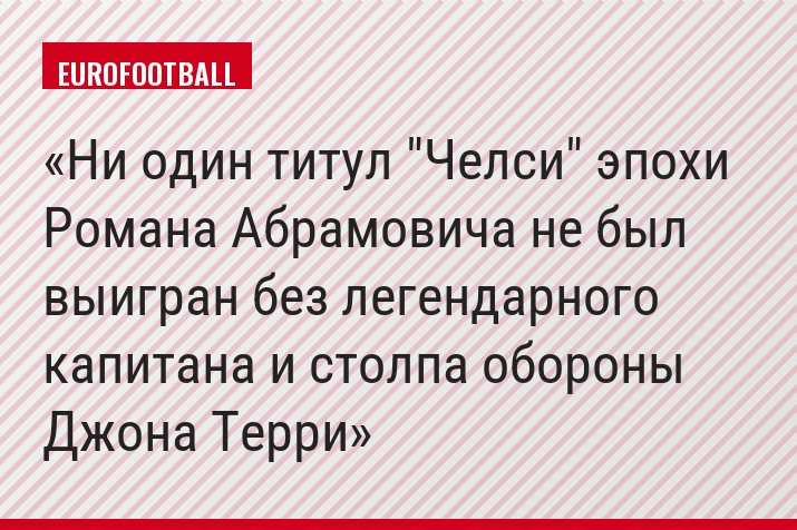 Ни один титул "Челси" эпохи Романа Абрамовича не был выигран без легендарного капитана и столпа обороны Джона Терри
