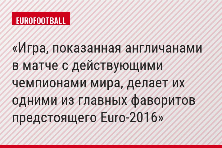 Игра, показанная англичанами в матче с действующими чемпионами мира, делает их одними из главных фаворитов предстоящего Euro-2016