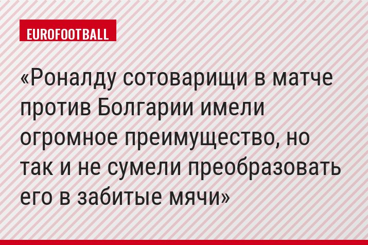 Роналду сотоварищи в матче против Болгарии имели огромное преимущество, но так и не сумели преобразовать его в забитые мячи