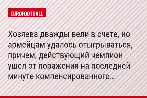 Хозяева дважды вели в счете, но армейцам удалось отыгрываться, причем, действующий чемпион ушел от поражения на последней минуте компенсированного…