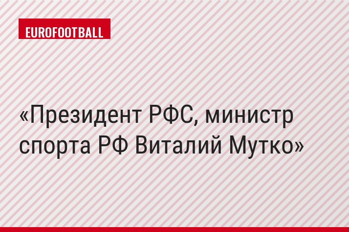 Президент РФС, министр спорта РФ Виталий Мутко